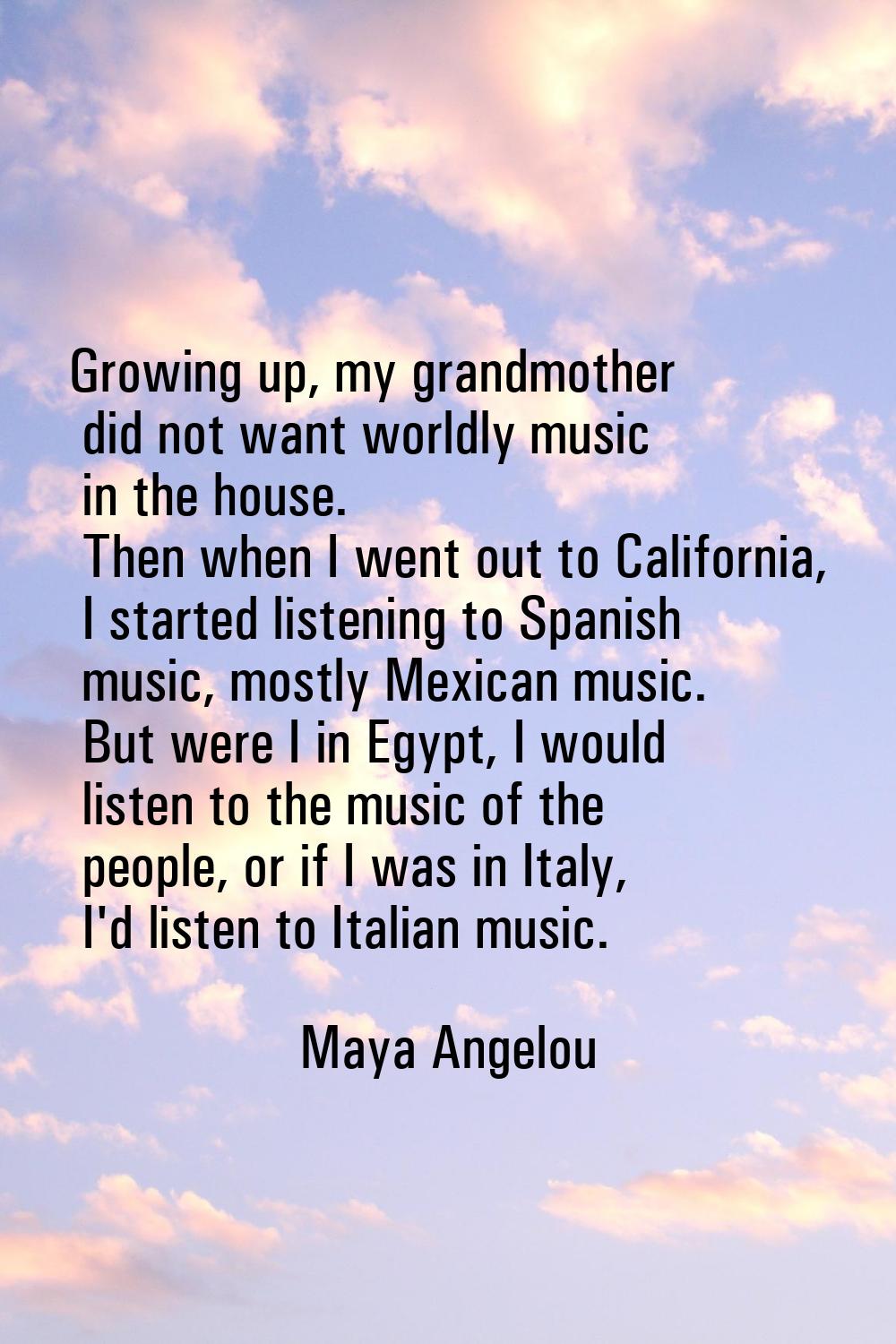 Growing up, my grandmother did not want worldly music in the house. Then when I went out to Califor