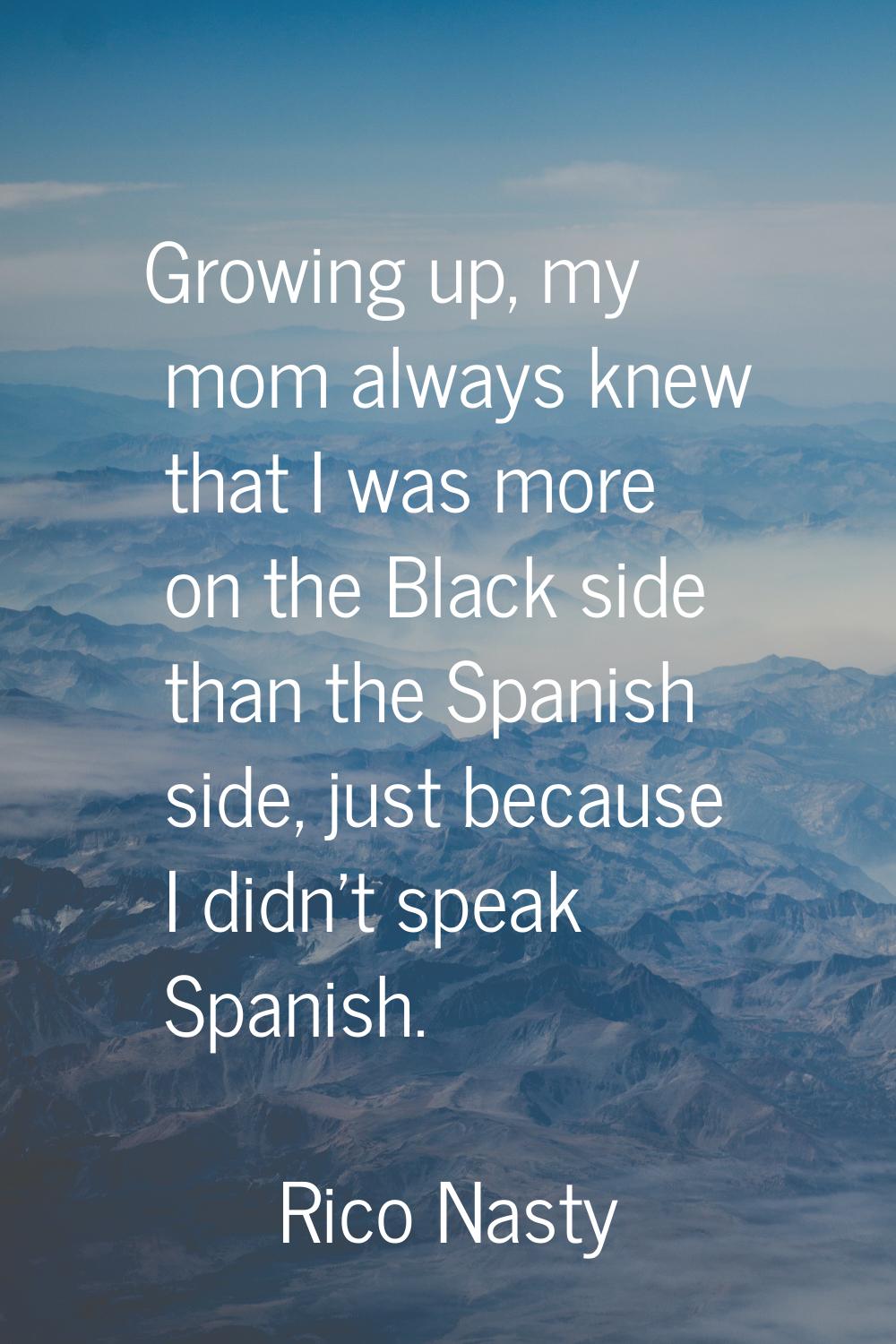 Growing up, my mom always knew that I was more on the Black side than the Spanish side, just becaus