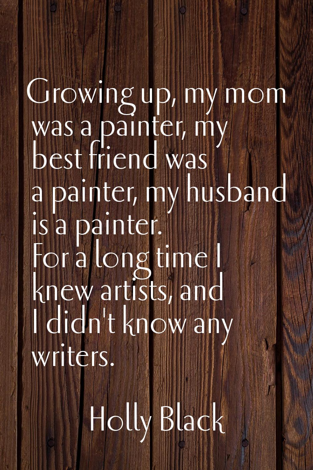 Growing up, my mom was a painter, my best friend was a painter, my husband is a painter. For a long