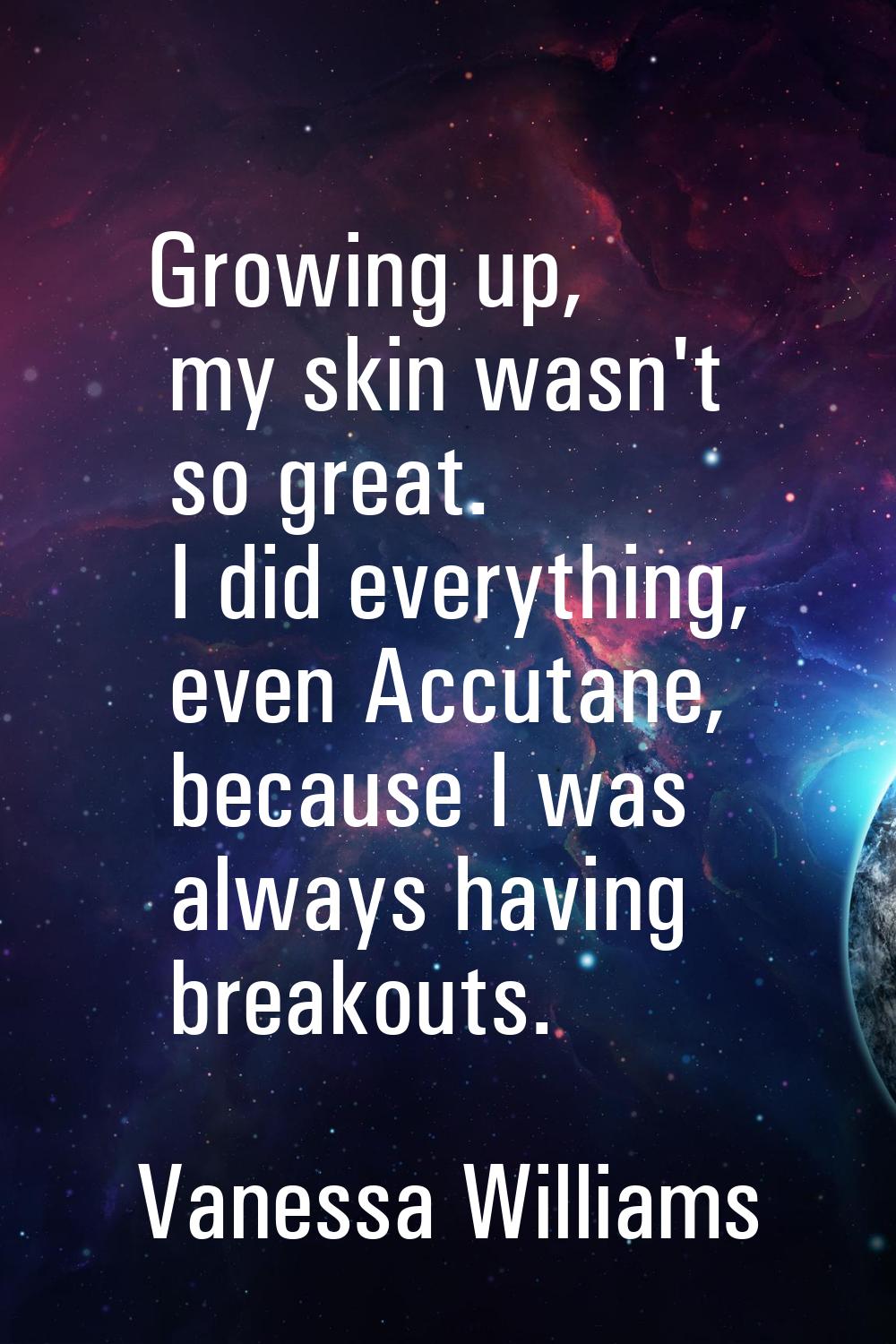 Growing up, my skin wasn't so great. I did everything, even Accutane, because I was always having b
