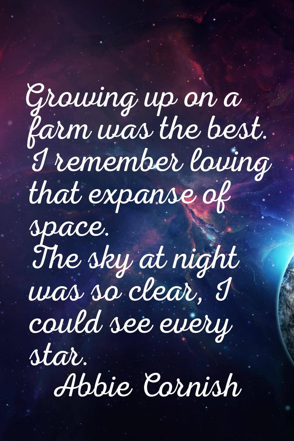 Growing up on a farm was the best. I remember loving that expanse of space. The sky at night was so