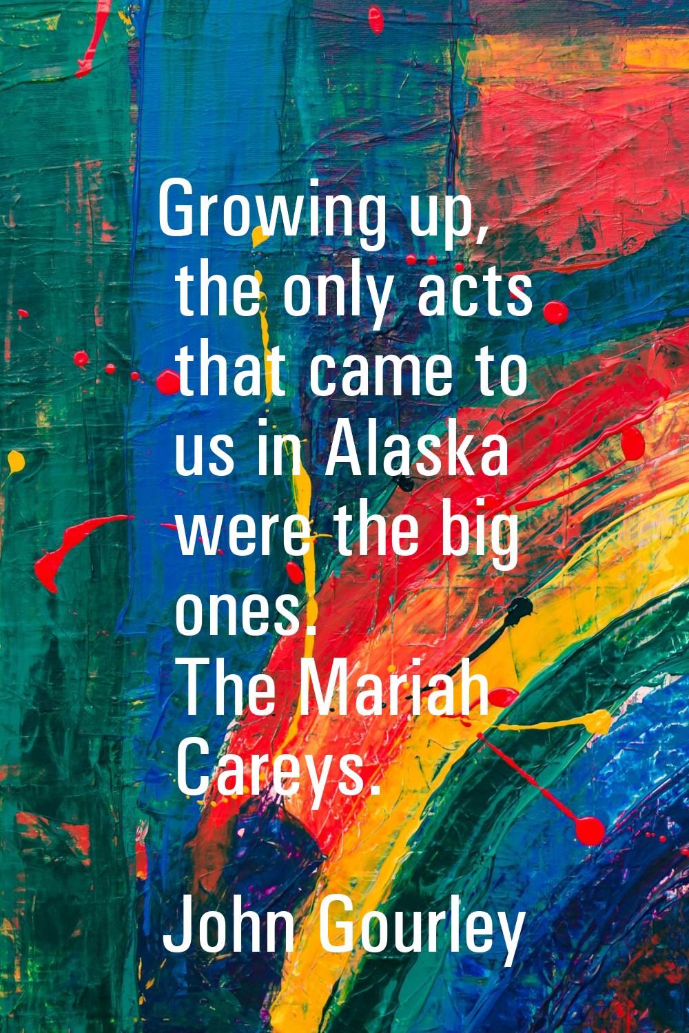 Growing up, the only acts that came to us in Alaska were the big ones. The Mariah Careys.