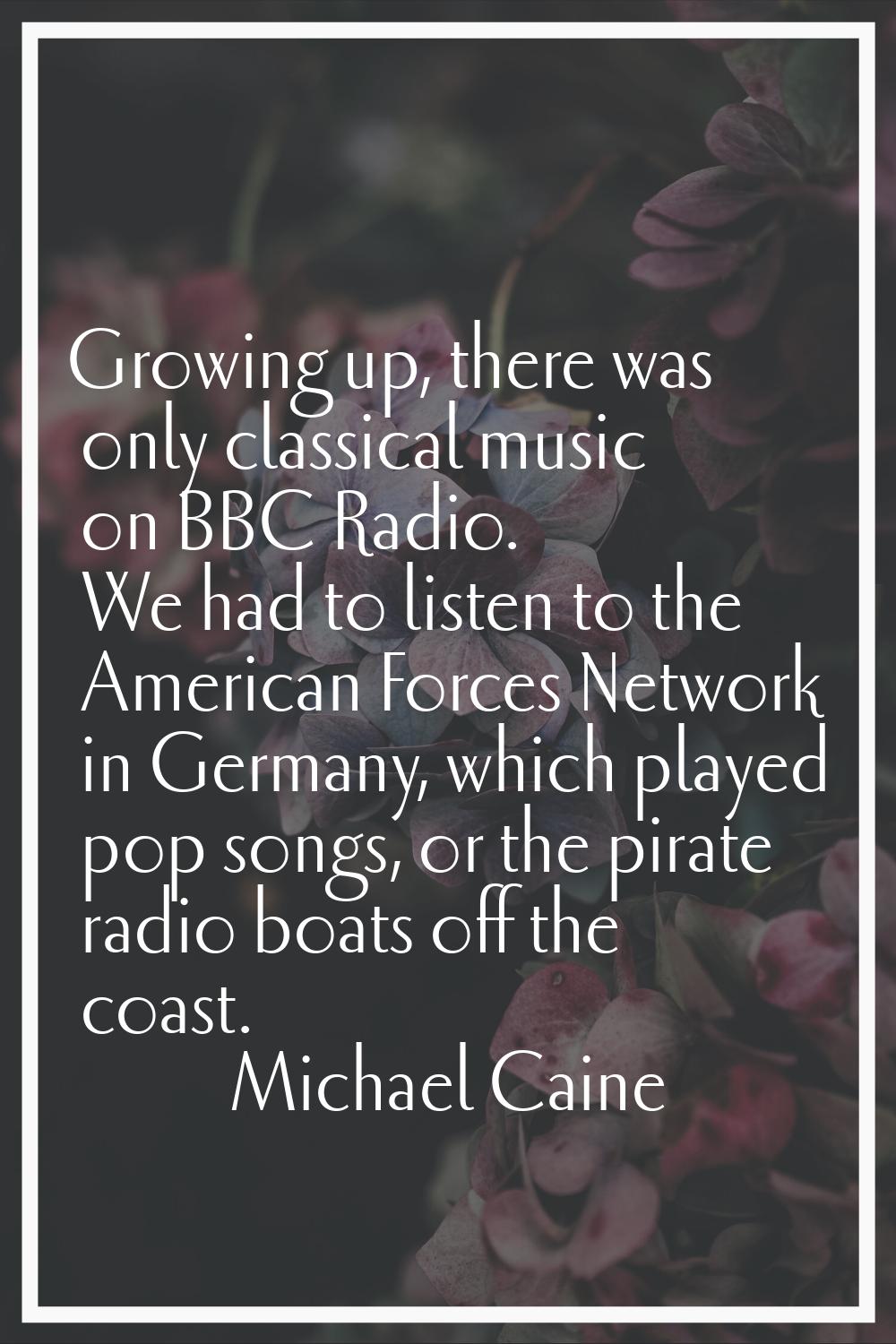 Growing up, there was only classical music on BBC Radio. We had to listen to the American Forces Ne