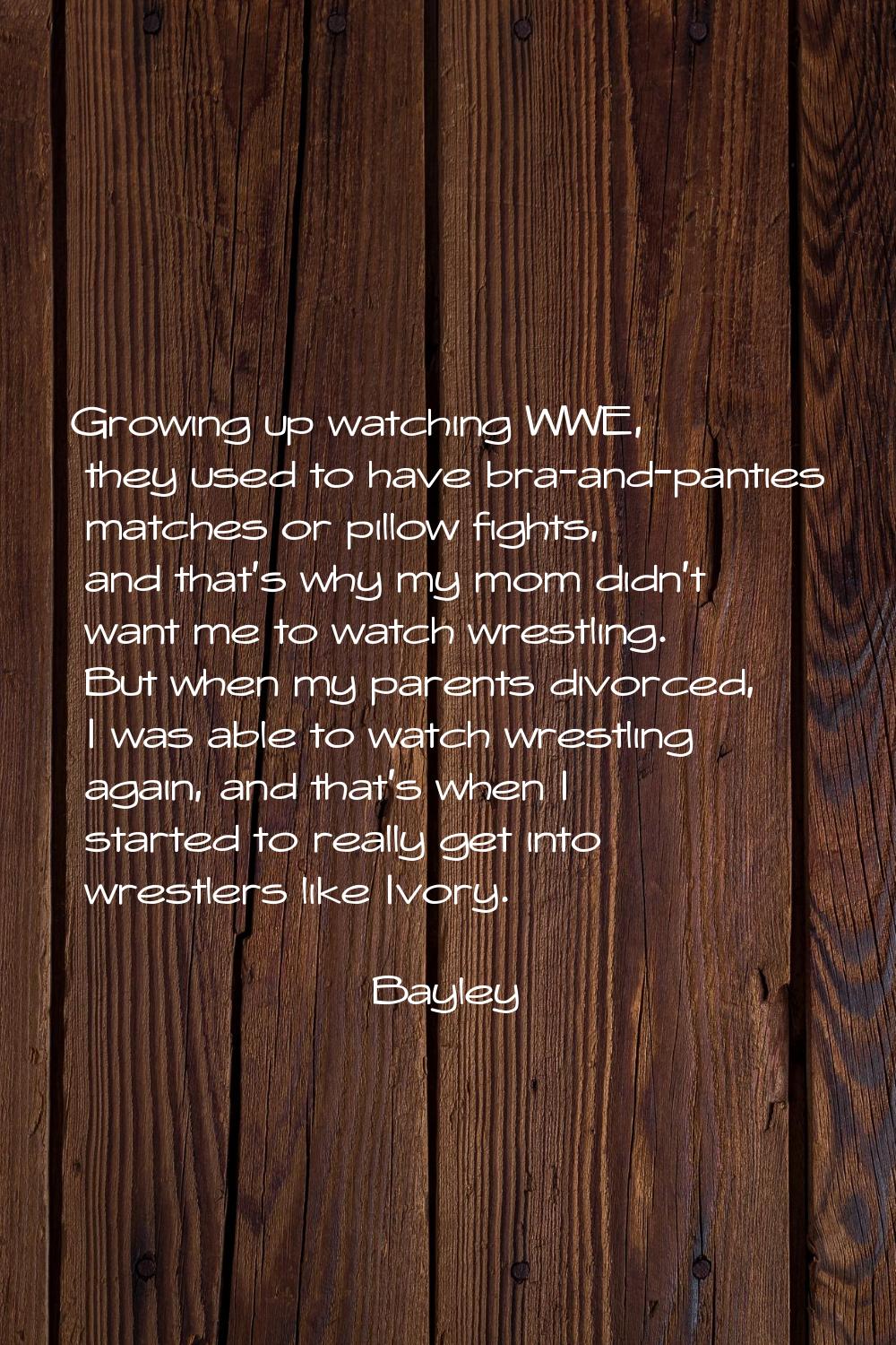 Growing up watching WWE, they used to have bra-and-panties matches or pillow fights, and that's why