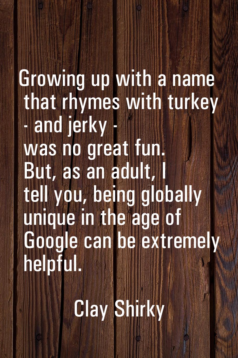 Growing up with a name that rhymes with turkey - and jerky - was no great fun. But, as an adult, I 