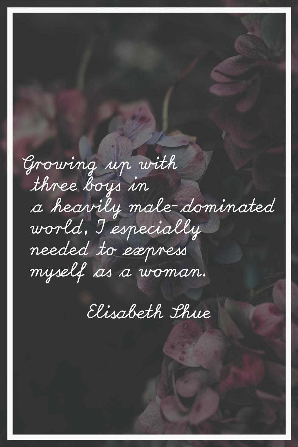 Growing up with three boys in a heavily male-dominated world, I especially needed to express myself