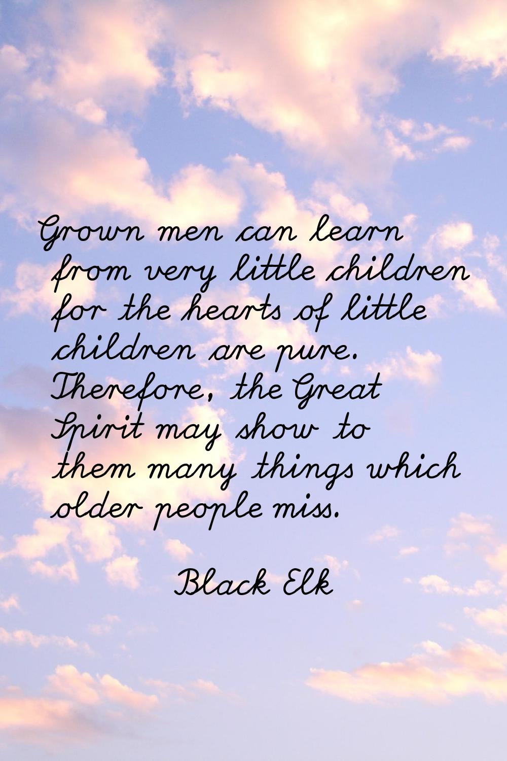 Grown men can learn from very little children for the hearts of little children are pure. Therefore