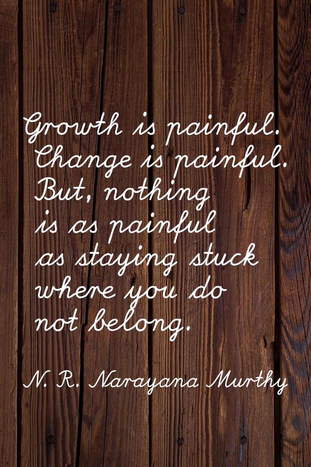 Growth is painful. Change is painful. But, nothing is as painful as staying stuck where you do not 