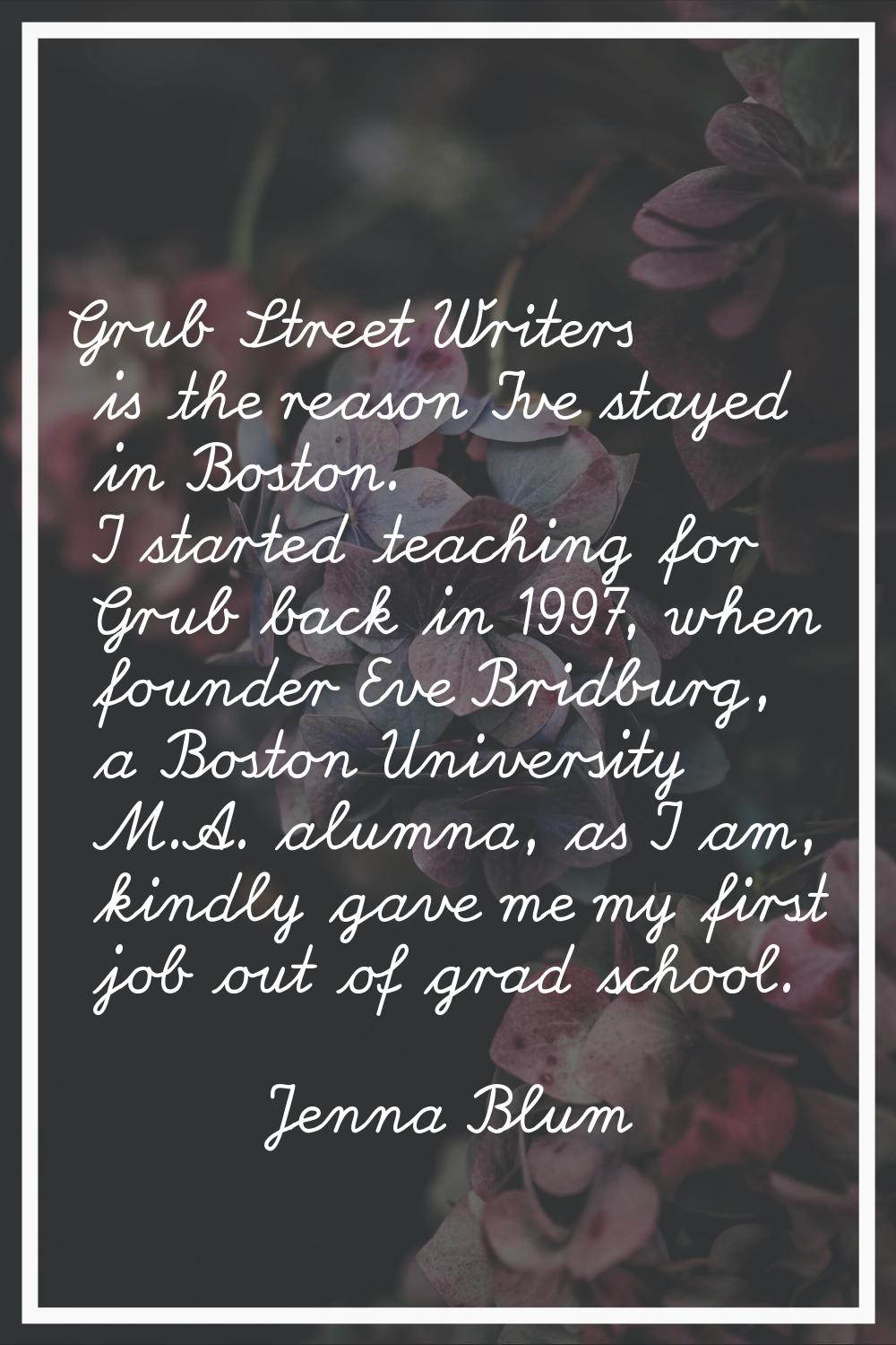 Grub Street Writers is the reason I've stayed in Boston. I started teaching for Grub back in 1997, 