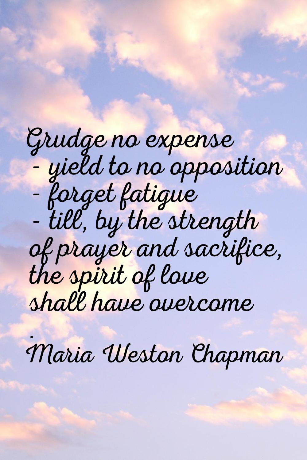 Grudge no expense - yield to no opposition - forget fatigue - till, by the strength of prayer and s