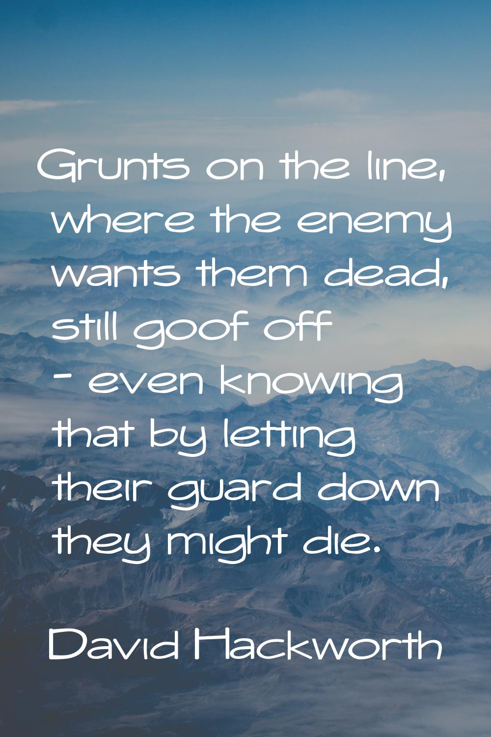 Grunts on the line, where the enemy wants them dead, still goof off - even knowing that by letting 