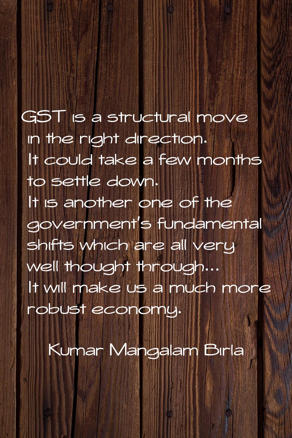 GST is a structural move in the right direction. It could take a few months to settle down. It is a