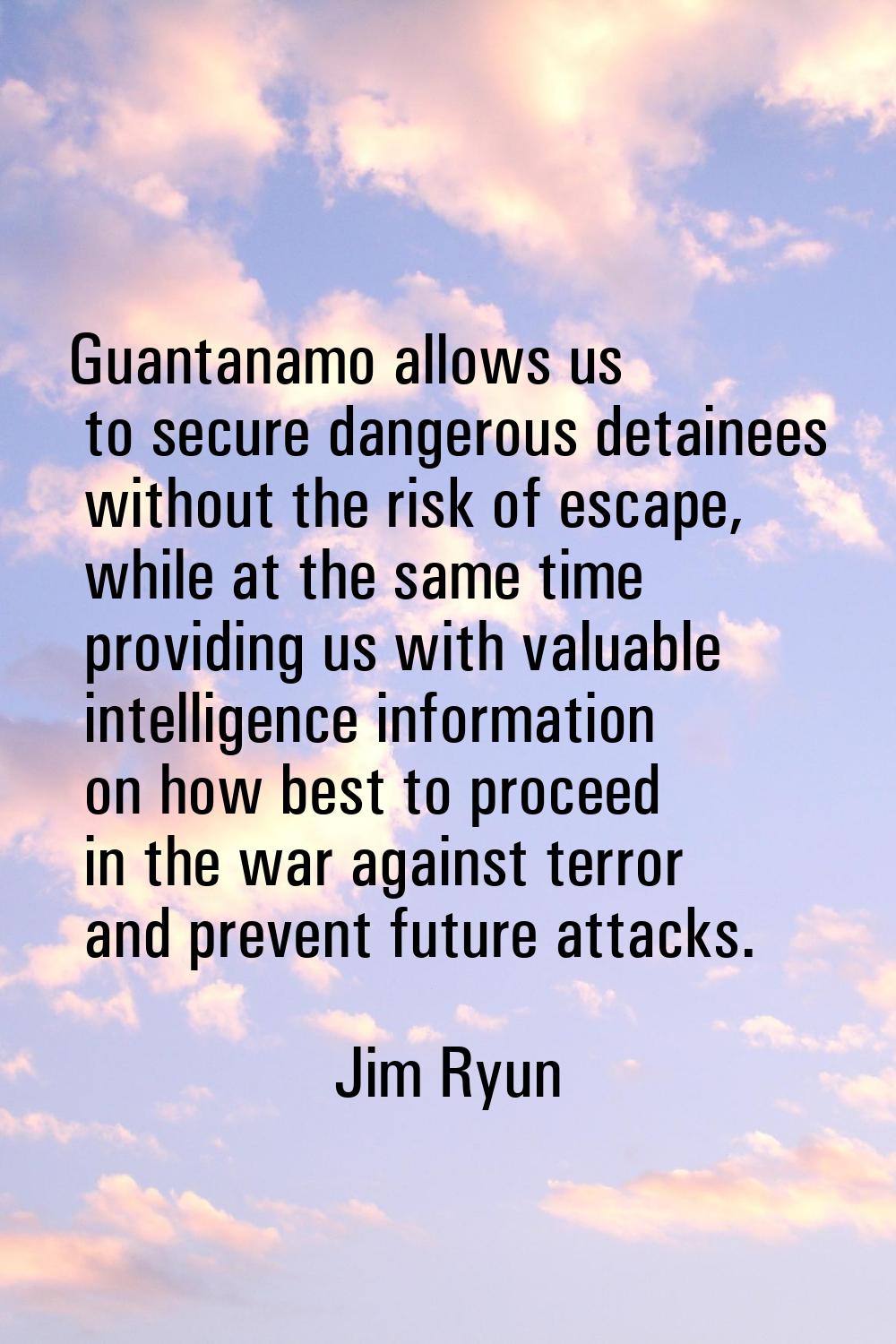 Guantanamo allows us to secure dangerous detainees without the risk of escape, while at the same ti