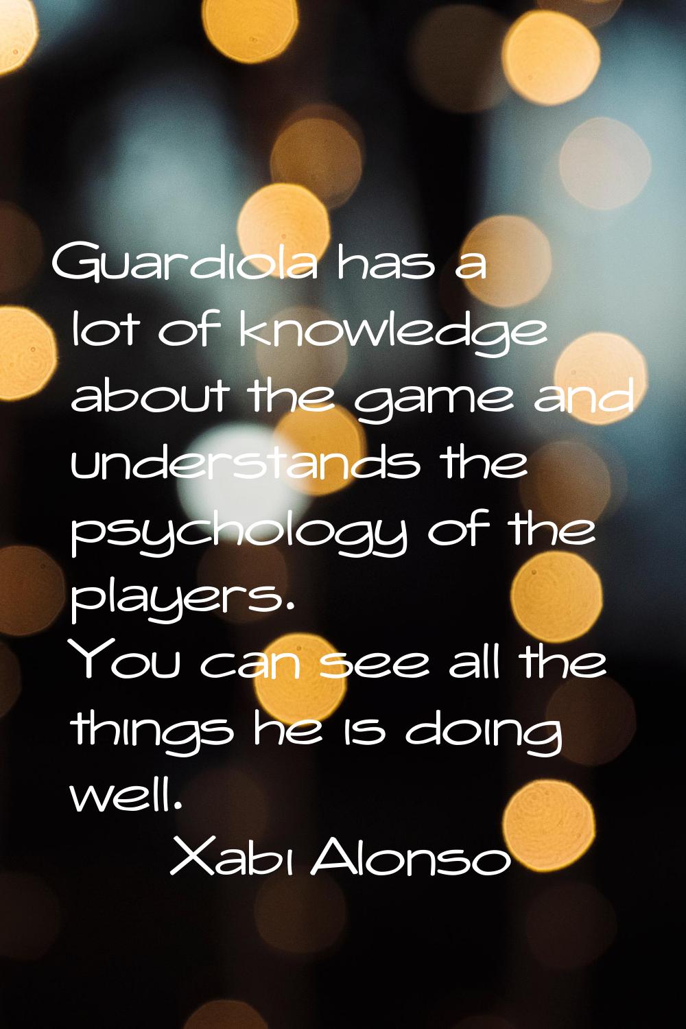 Guardiola has a lot of knowledge about the game and understands the psychology of the players. You 