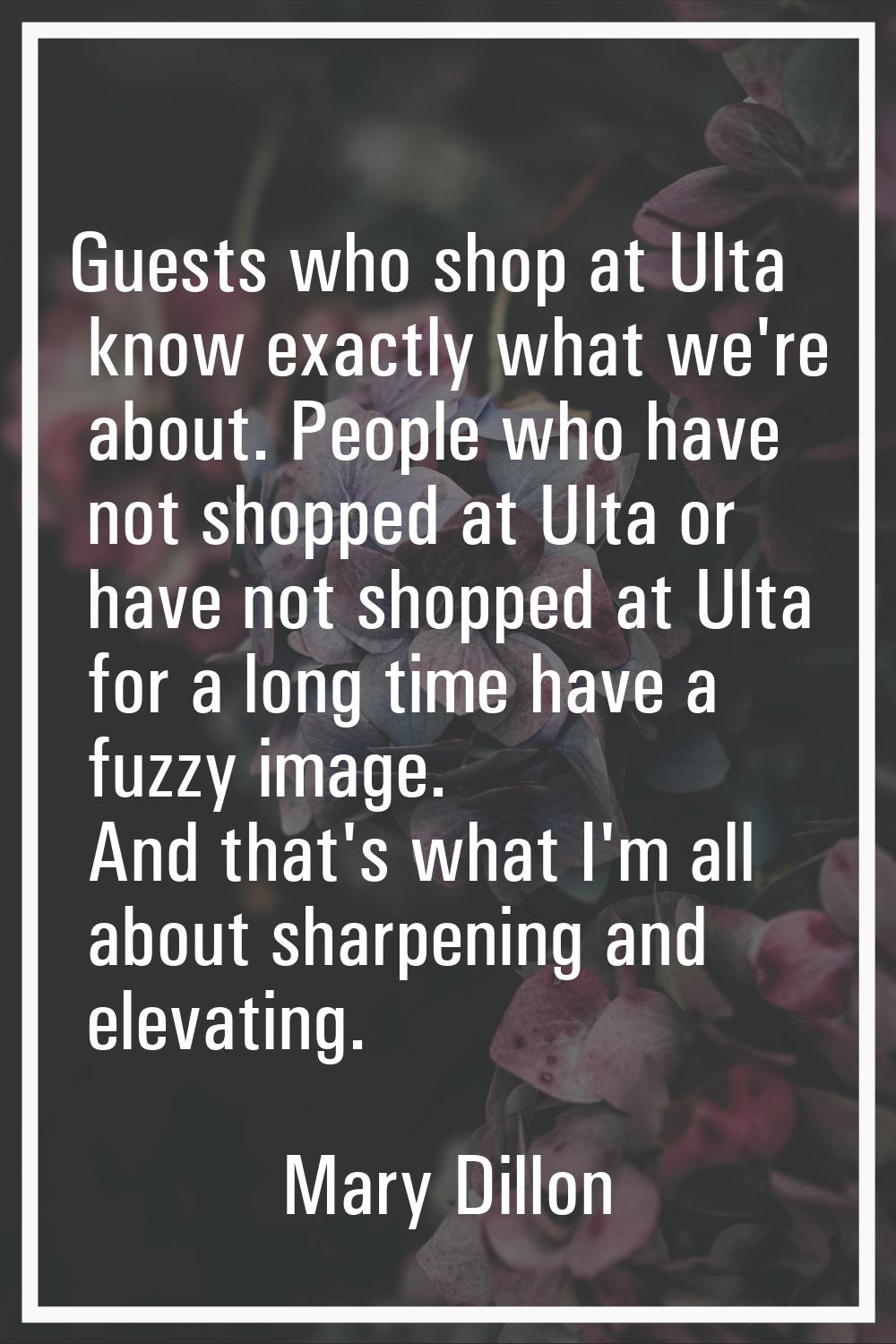 Guests who shop at Ulta know exactly what we're about. People who have not shopped at Ulta or have 