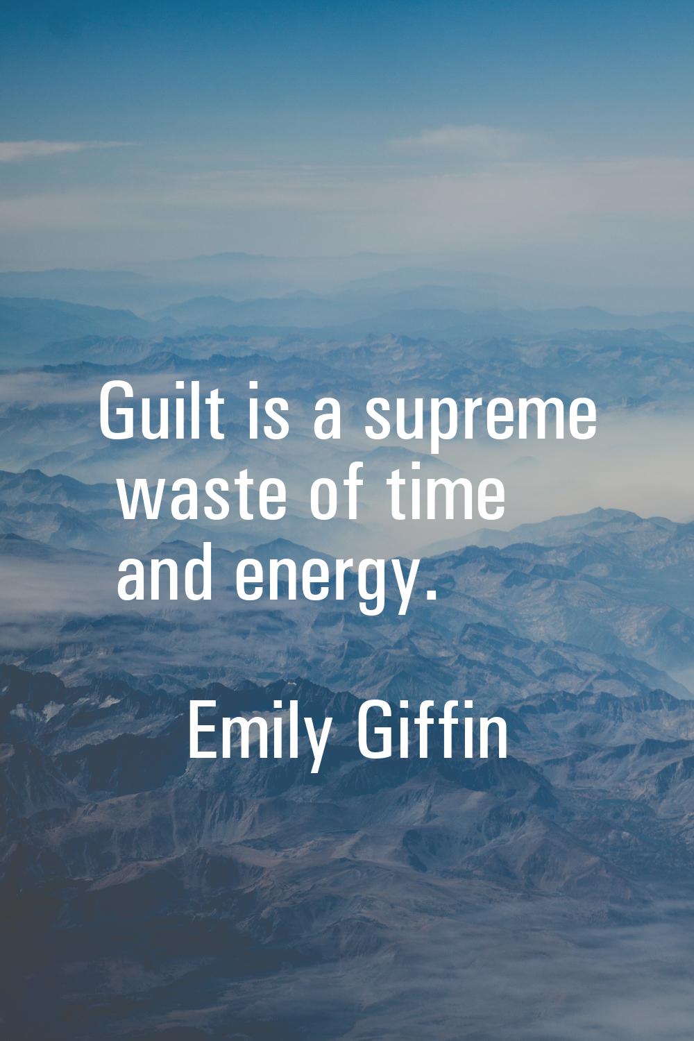 Guilt is a supreme waste of time and energy.