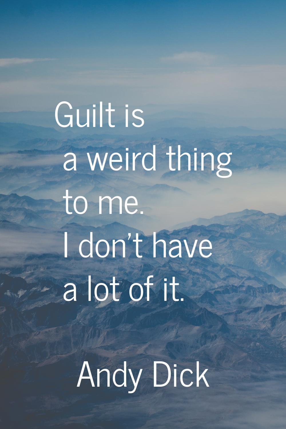 Guilt is a weird thing to me. I don't have a lot of it.