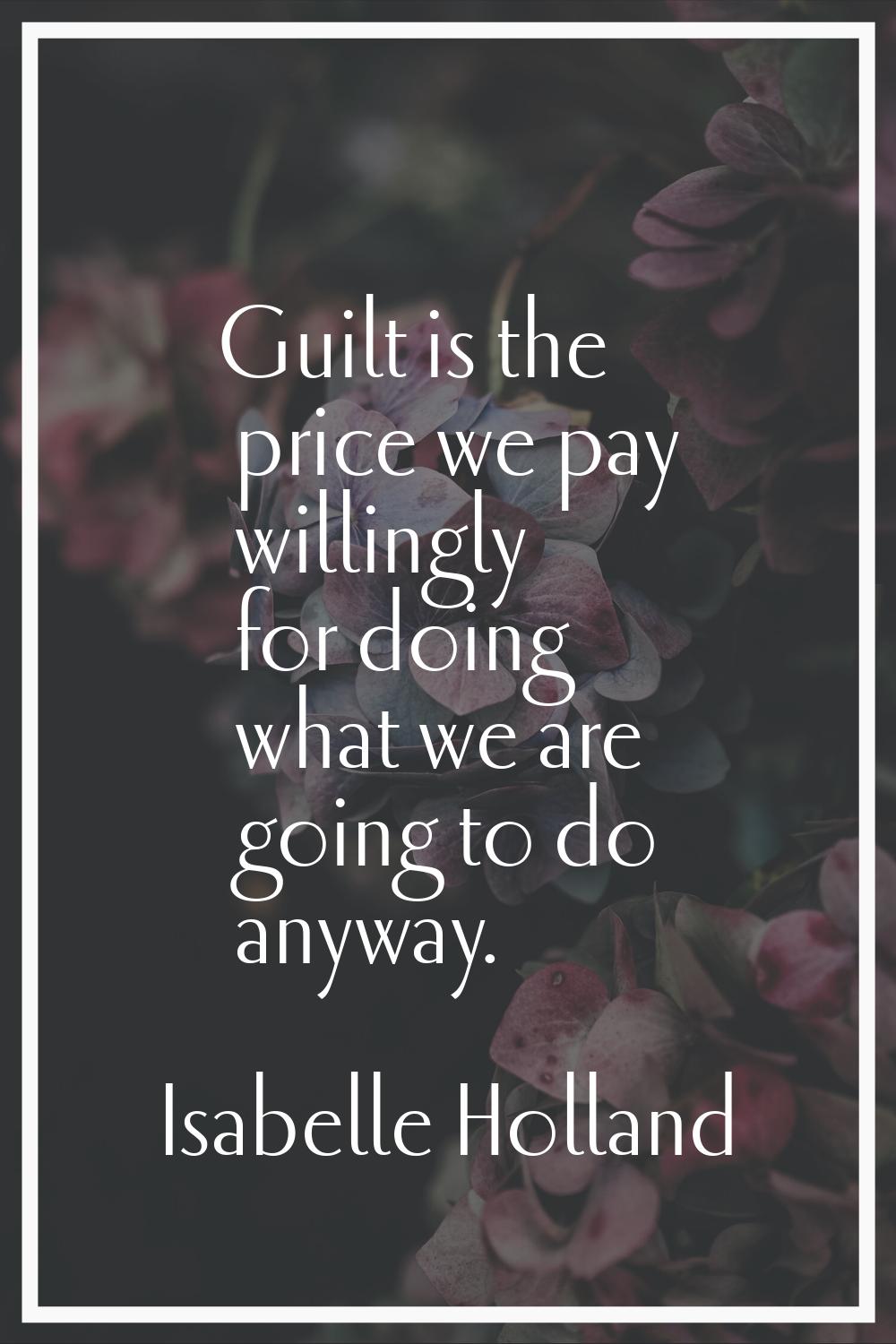 Guilt is the price we pay willingly for doing what we are going to do anyway.