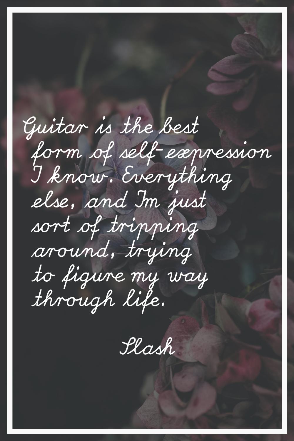 Guitar is the best form of self-expression I know. Everything else, and I'm just sort of tripping a