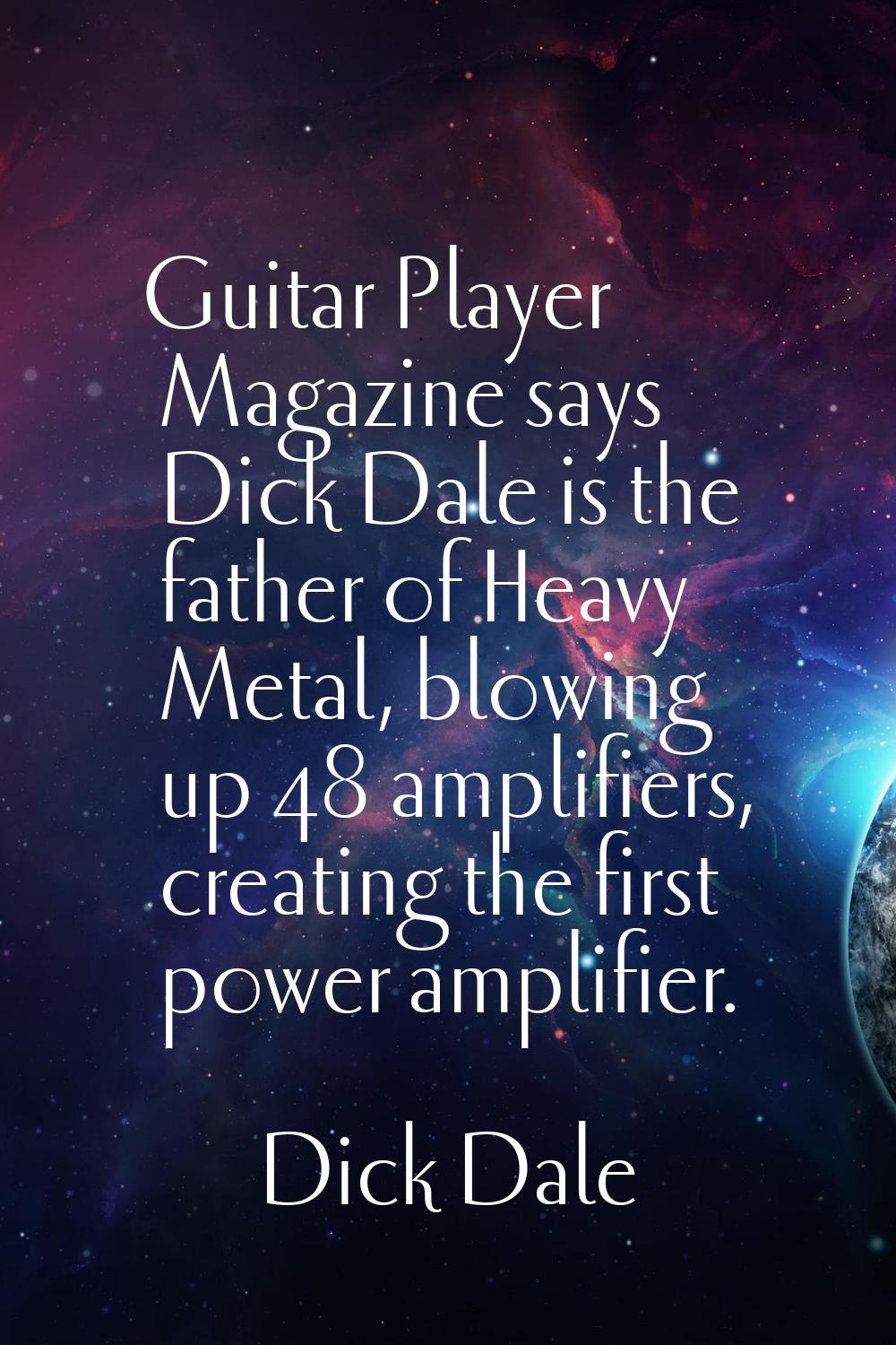 Guitar Player Magazine says Dick Dale is the father of Heavy Metal, blowing up 48 amplifiers, creat