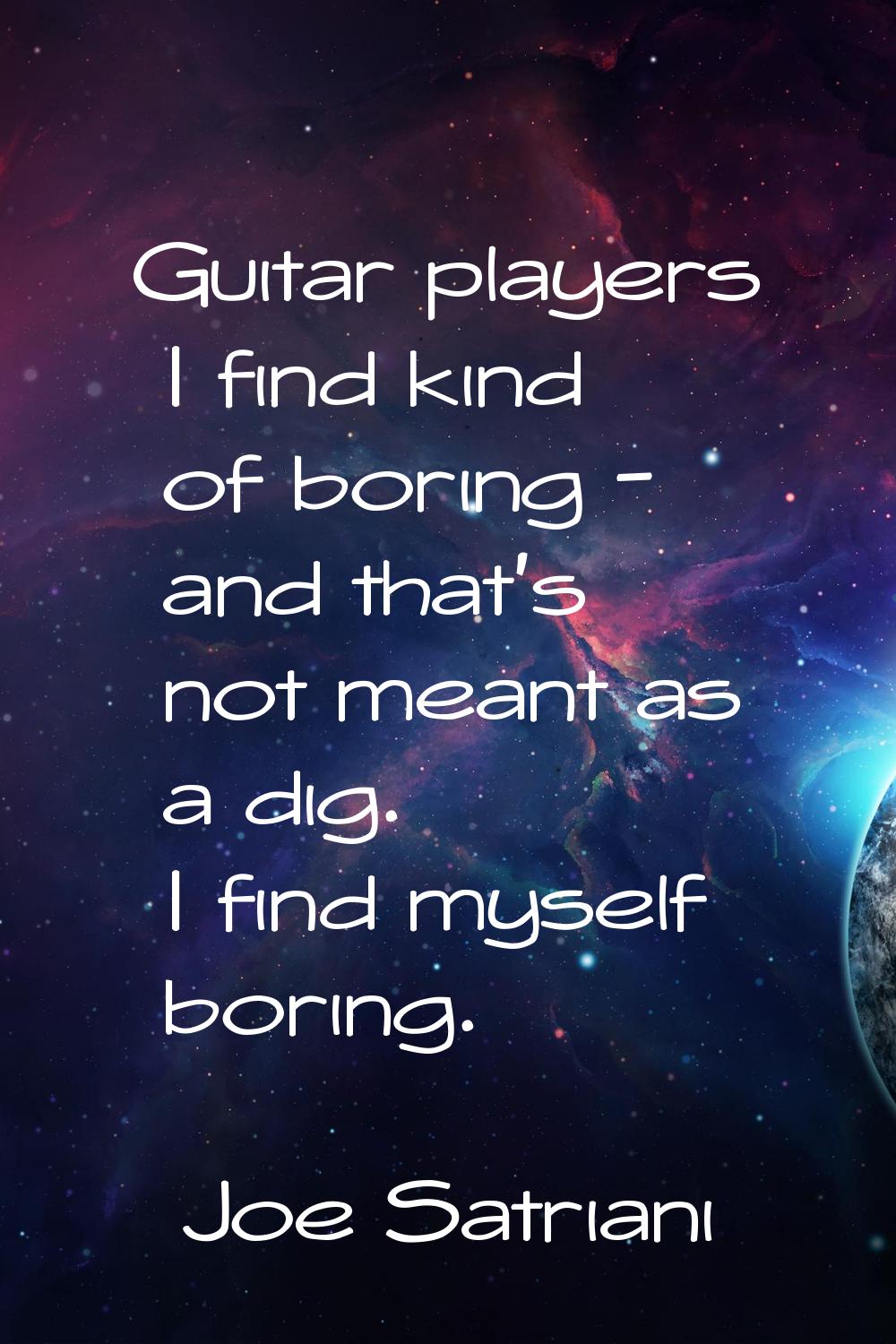 Guitar players I find kind of boring - and that's not meant as a dig. I find myself boring.
