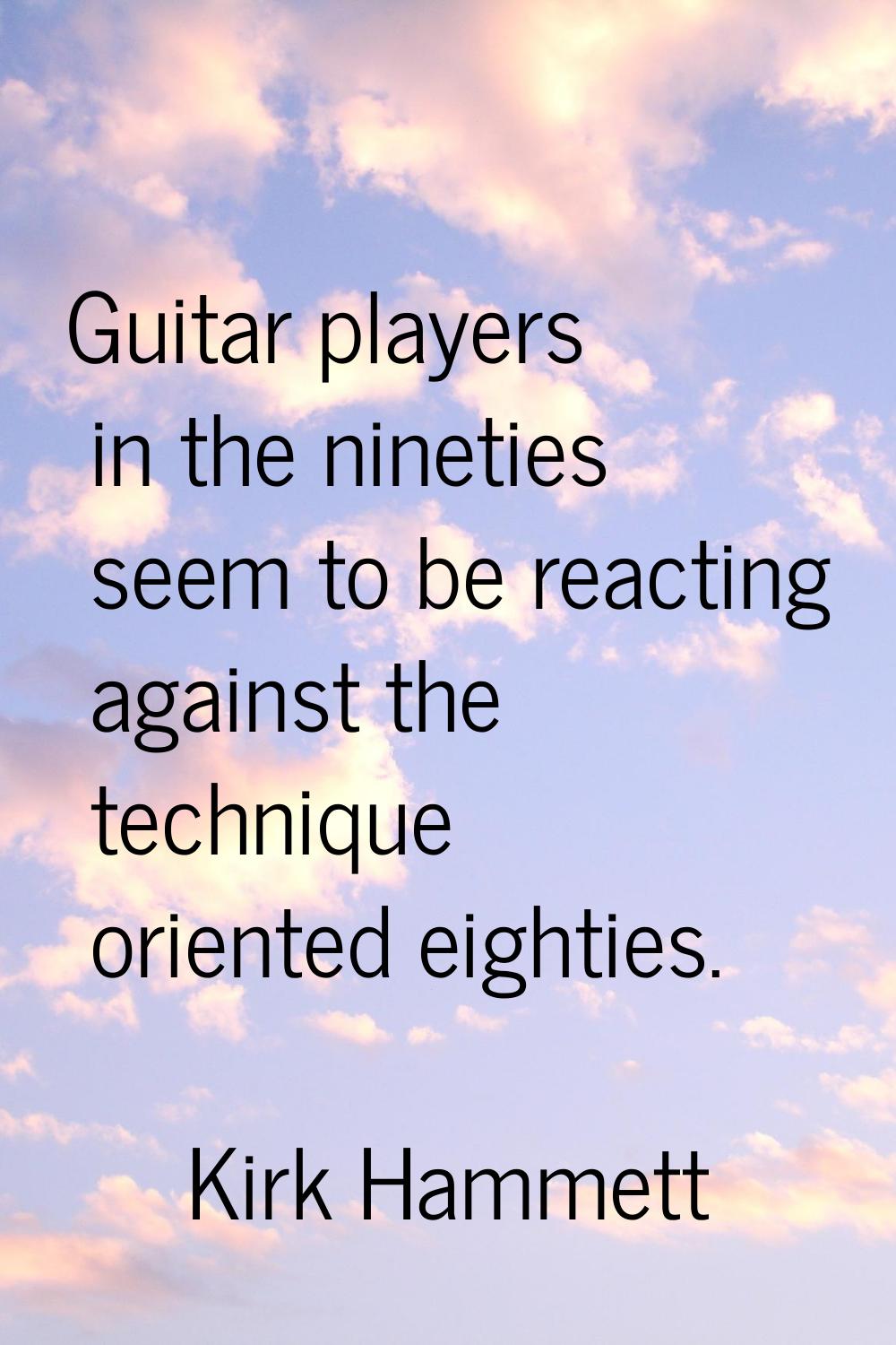 Guitar players in the nineties seem to be reacting against the technique oriented eighties.