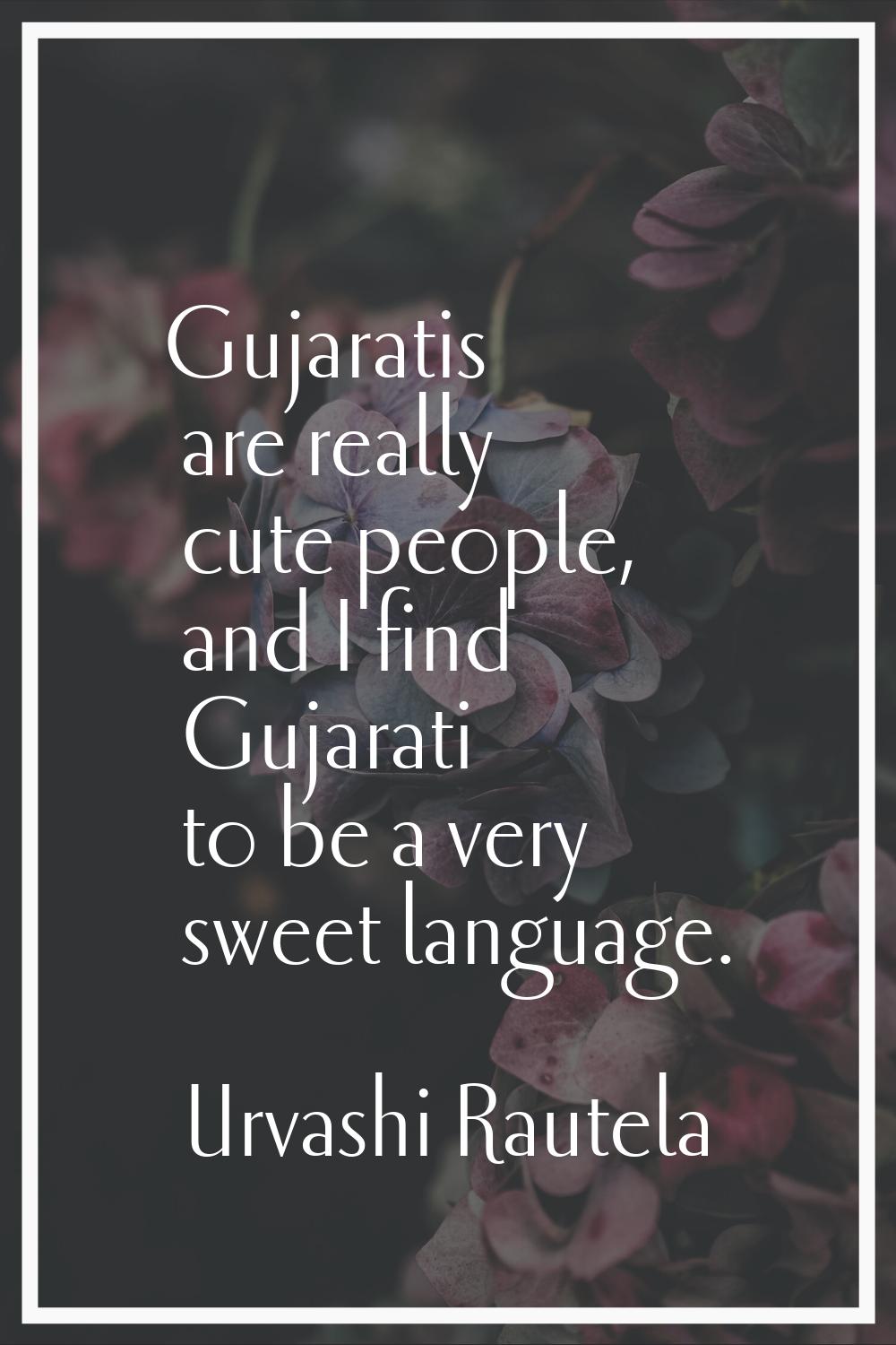 Gujaratis are really cute people, and I find Gujarati to be a very sweet language.