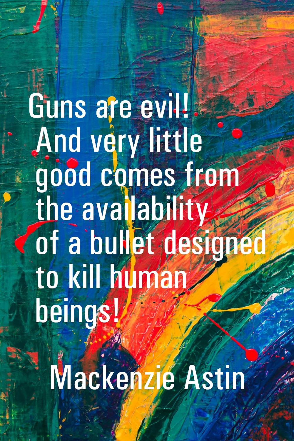 Guns are evil! And very little good comes from the availability of a bullet designed to kill human 