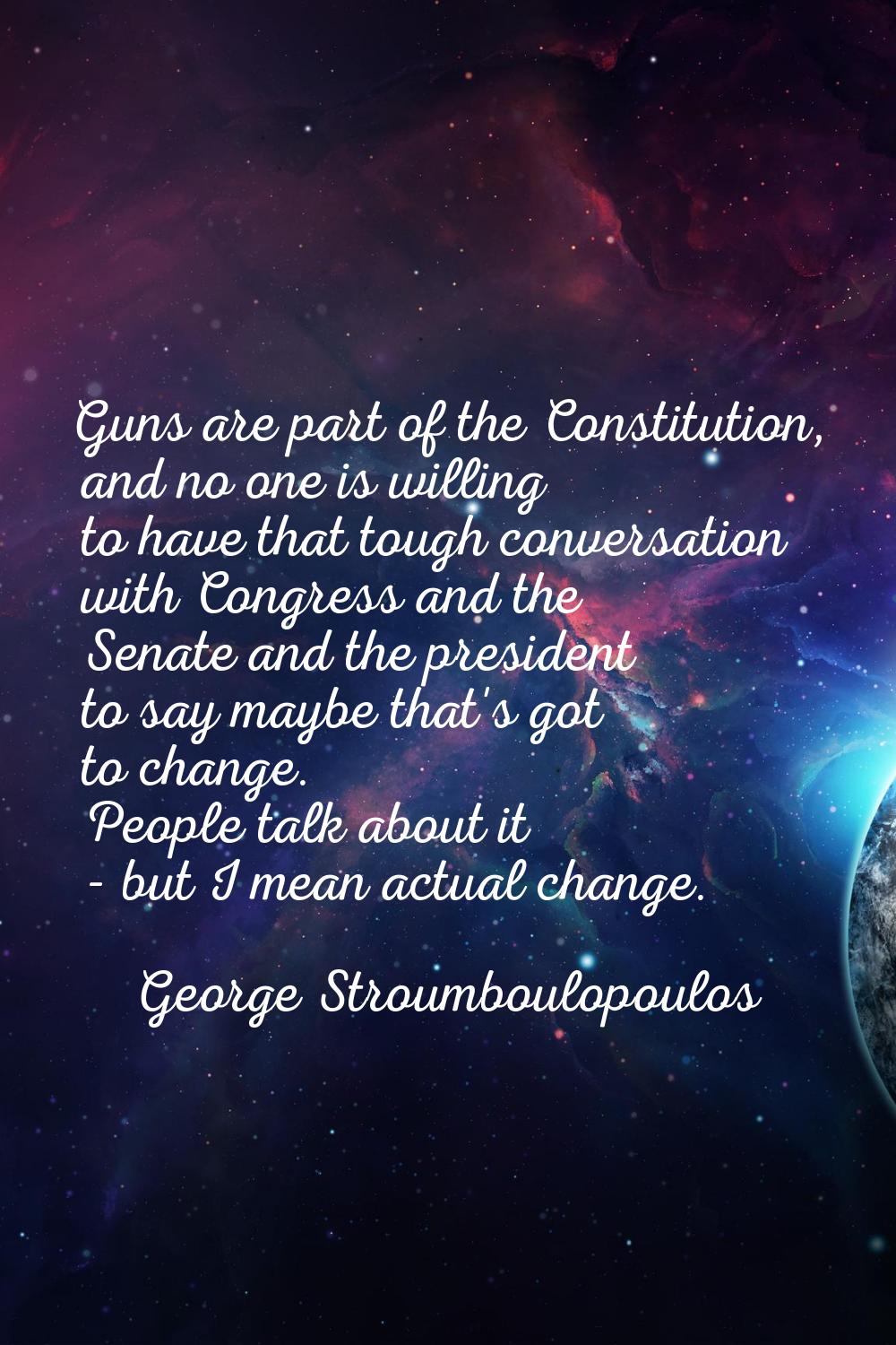 Guns are part of the Constitution, and no one is willing to have that tough conversation with Congr