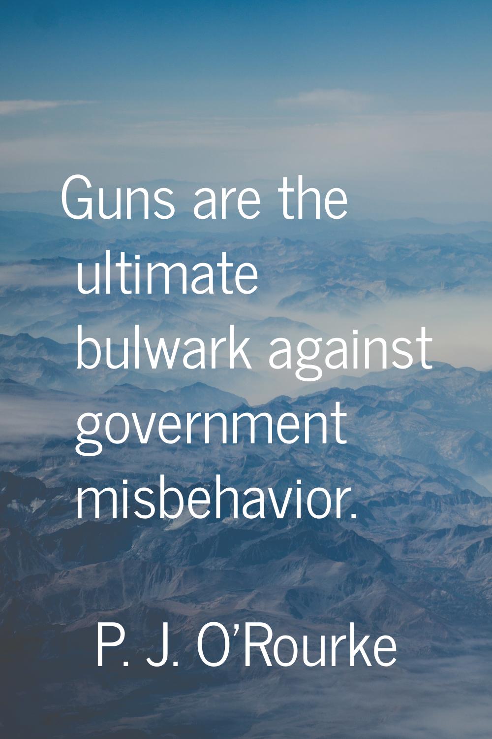 Guns are the ultimate bulwark against government misbehavior.