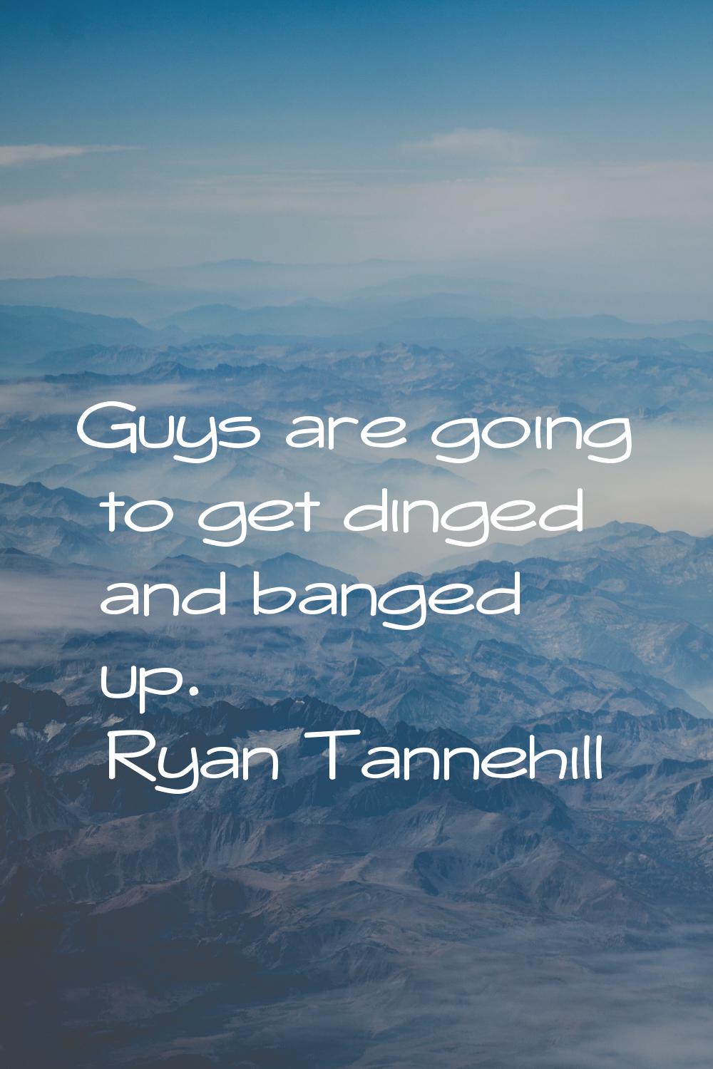 Guys are going to get dinged and banged up.