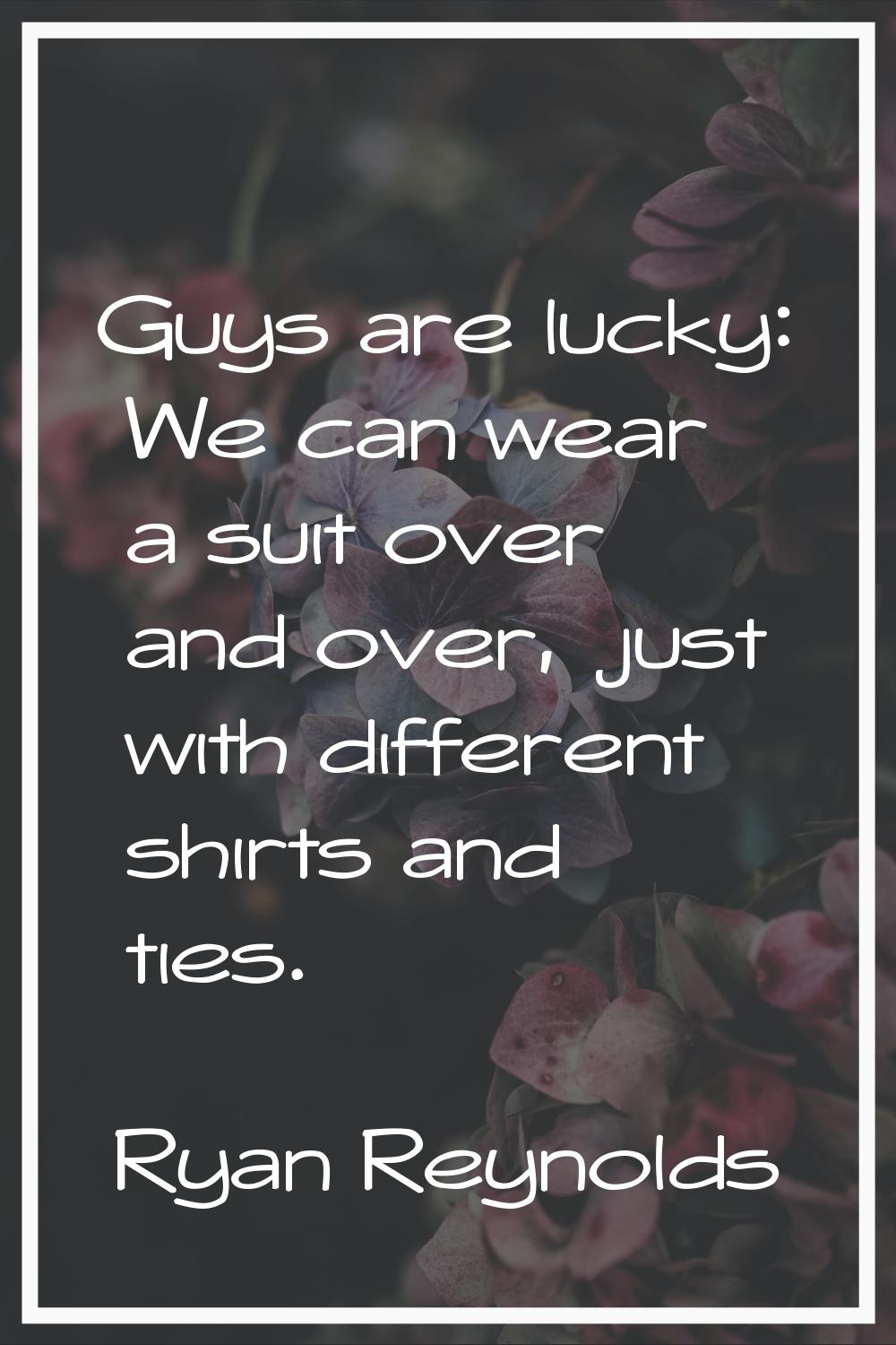 Guys are lucky: We can wear a suit over and over, just with different shirts and ties.
