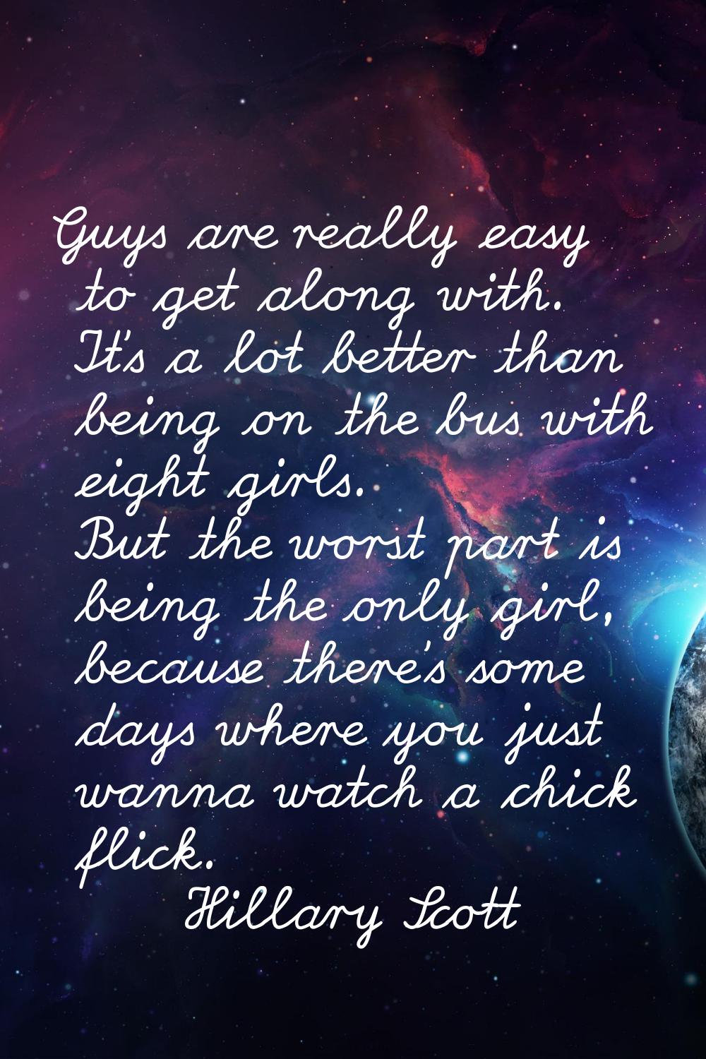 Guys are really easy to get along with. It's a lot better than being on the bus with eight girls. B