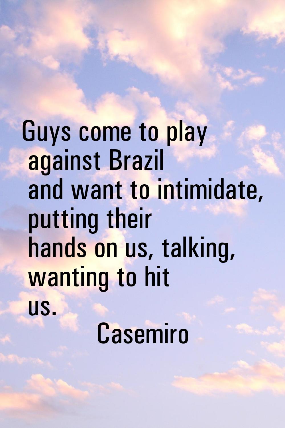 Guys come to play against Brazil and want to intimidate, putting their hands on us, talking, wantin