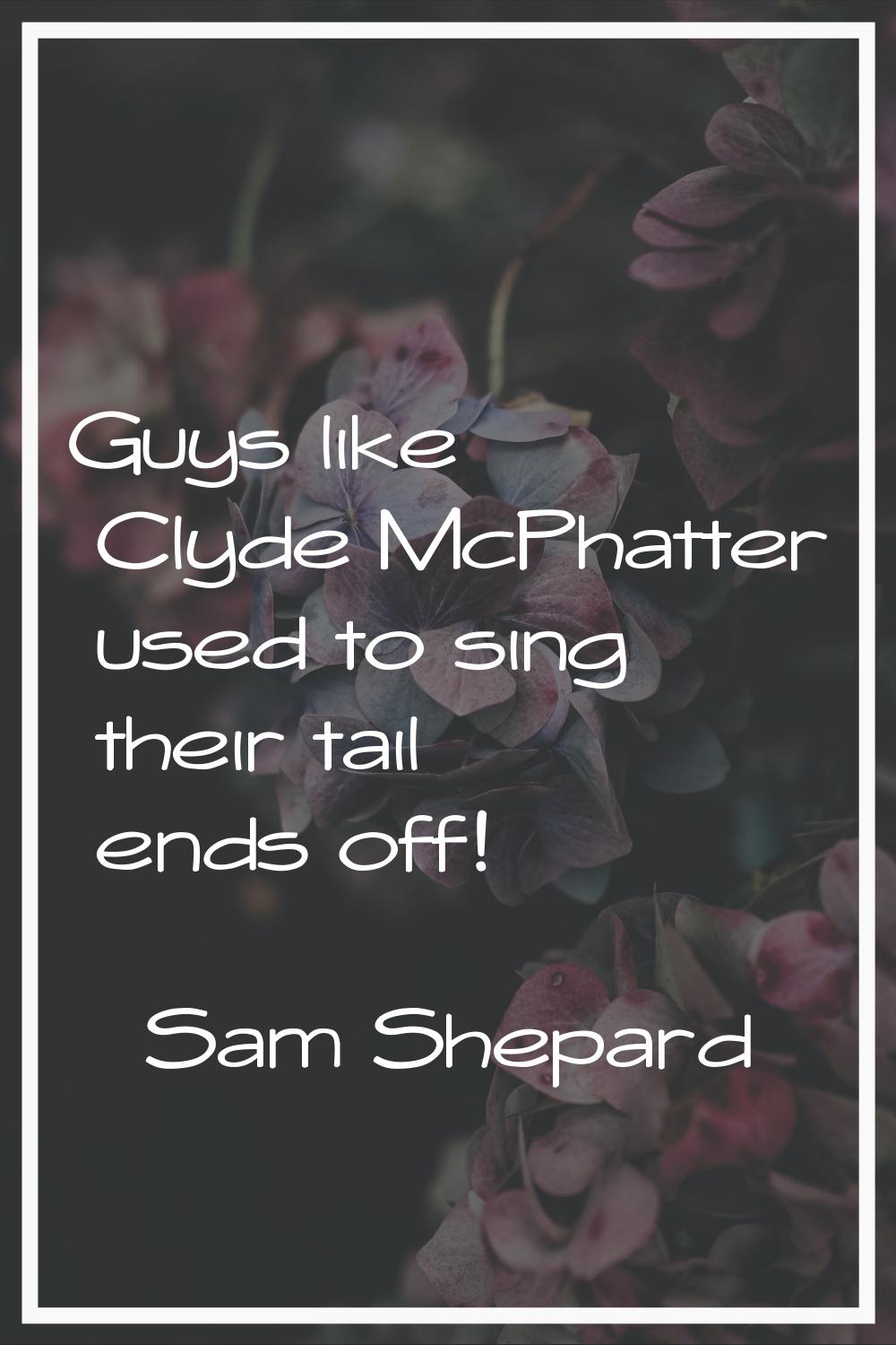 Guys like Clyde McPhatter used to sing their tail ends off!
