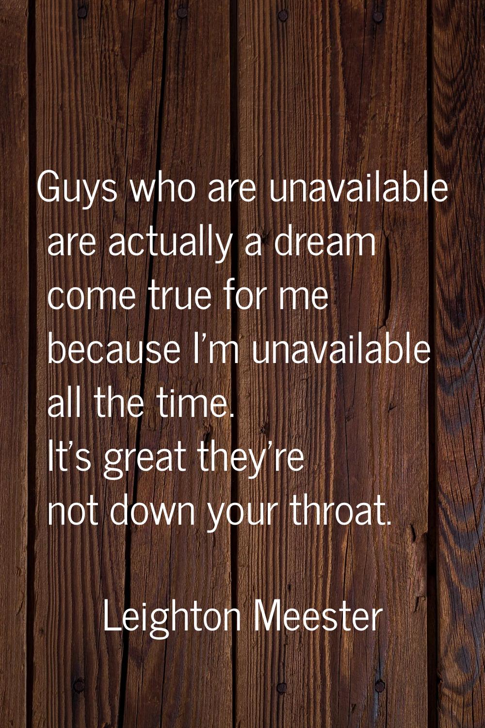 Guys who are unavailable are actually a dream come true for me because I'm unavailable all the time