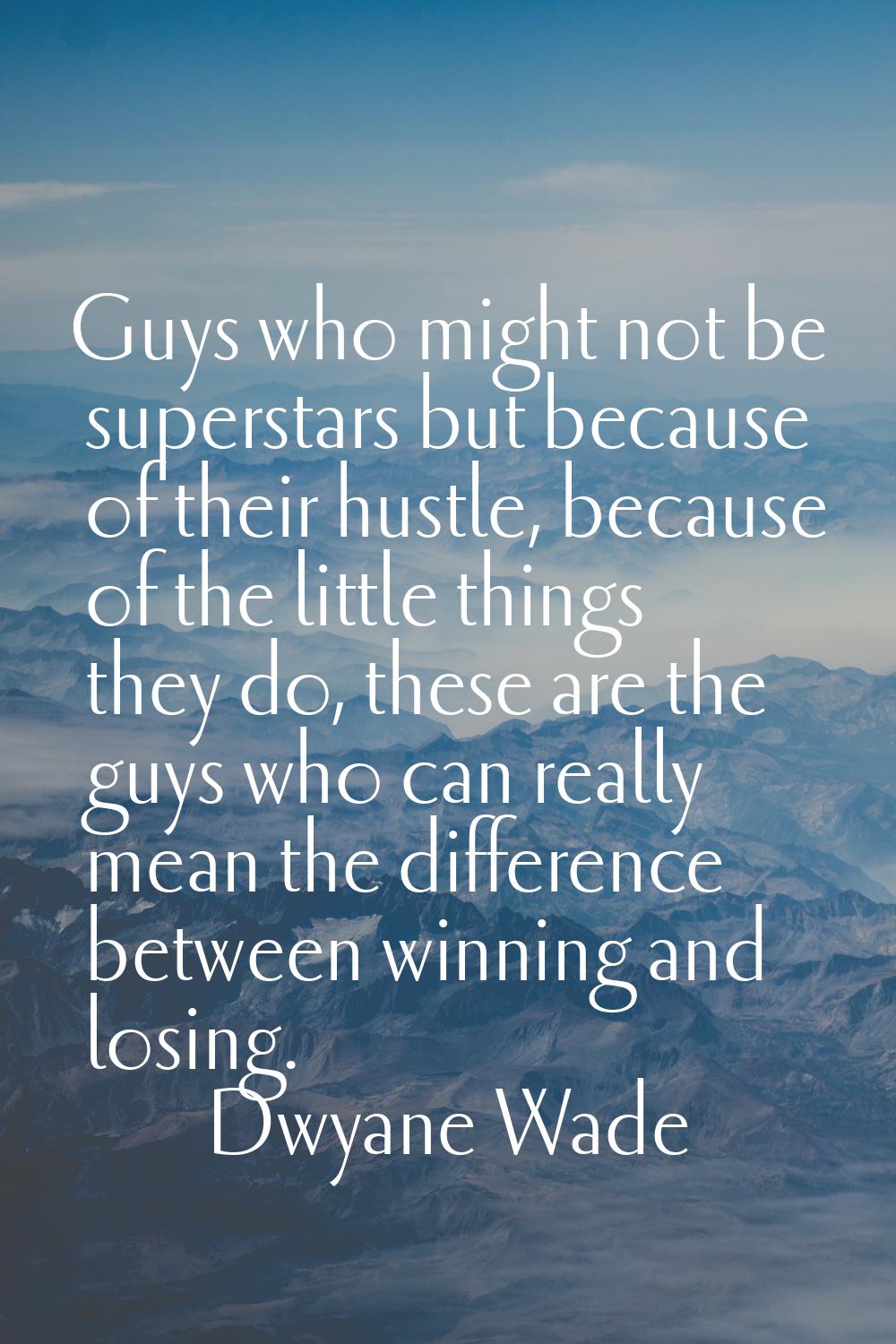 Guys who might not be superstars but because of their hustle, because of the little things they do,