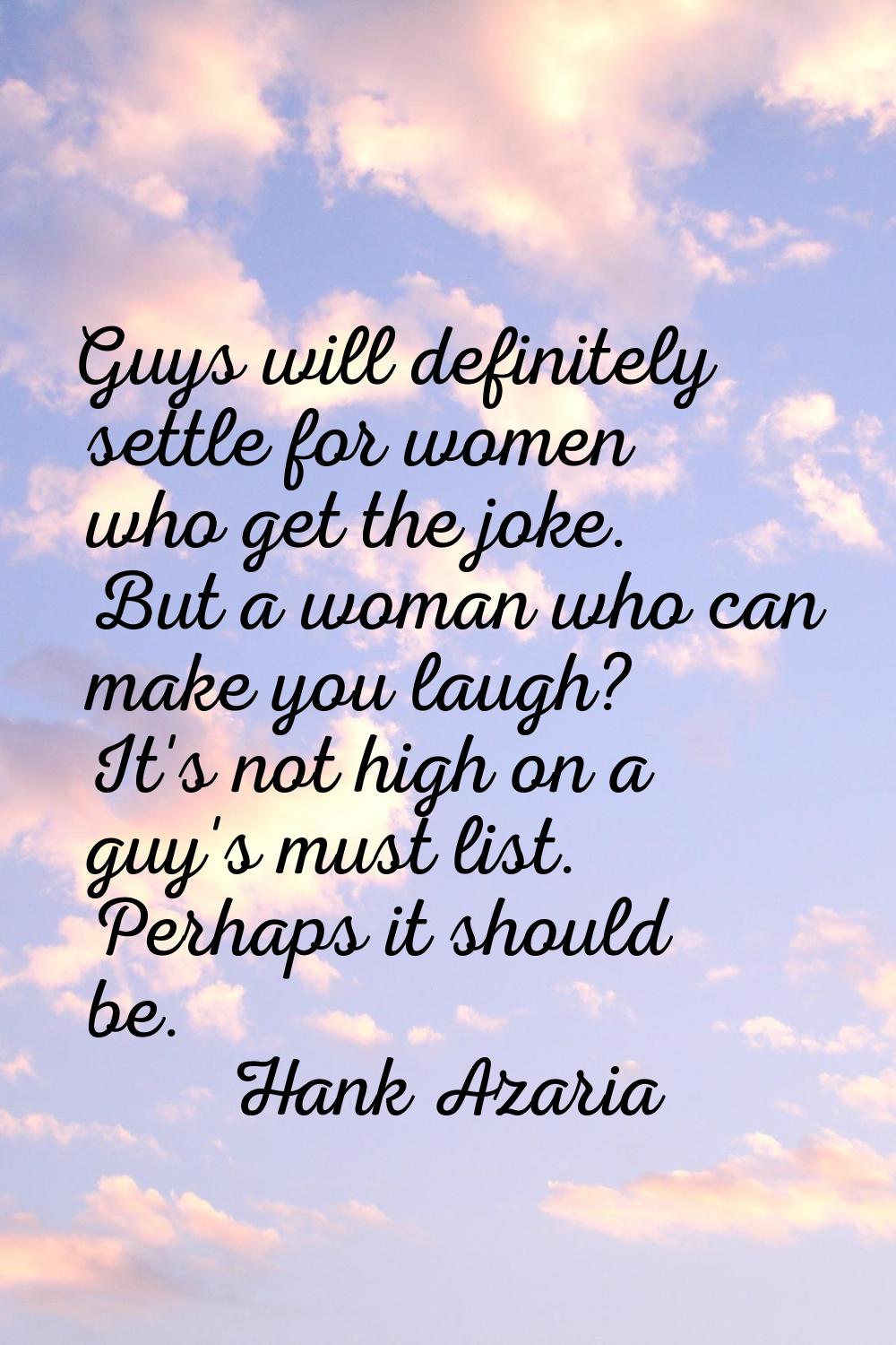 Guys will definitely settle for women who get the joke. But a woman who can make you laugh? It's no