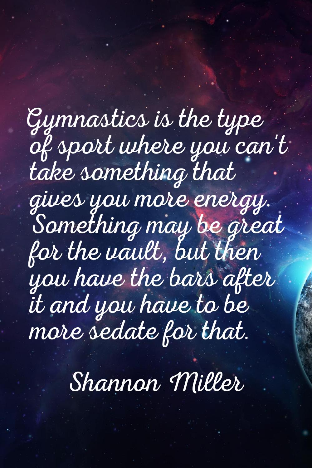 Gymnastics is the type of sport where you can't take something that gives you more energy. Somethin
