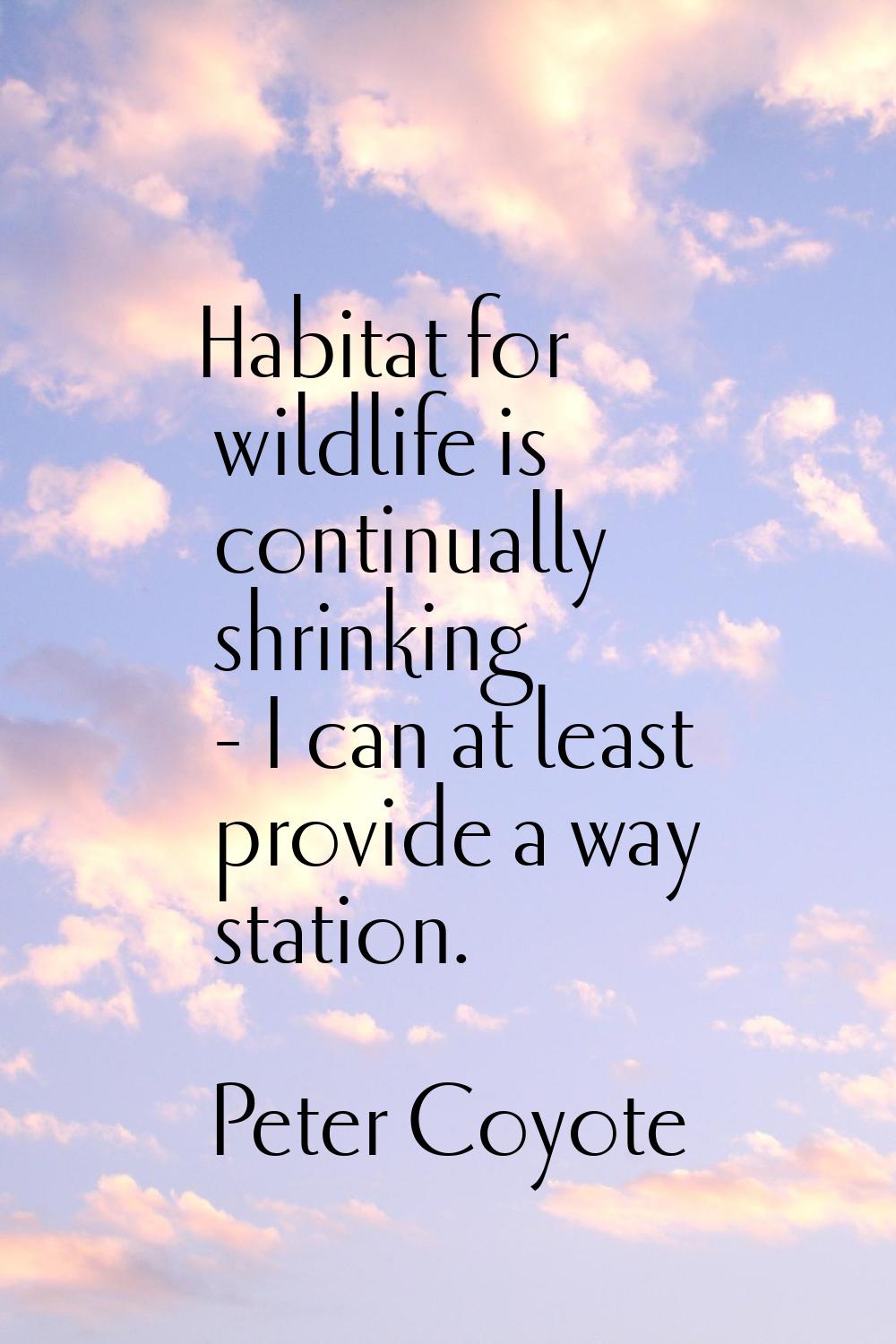 Habitat for wildlife is continually shrinking - I can at least provide a way station.