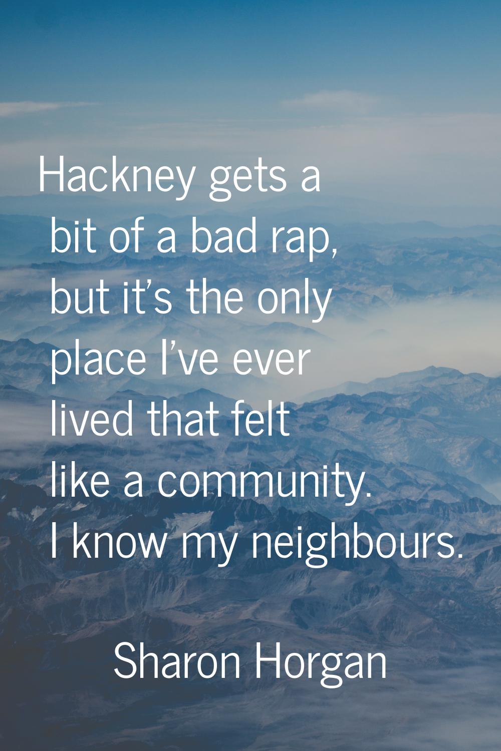 Hackney gets a bit of a bad rap, but it's the only place I've ever lived that felt like a community