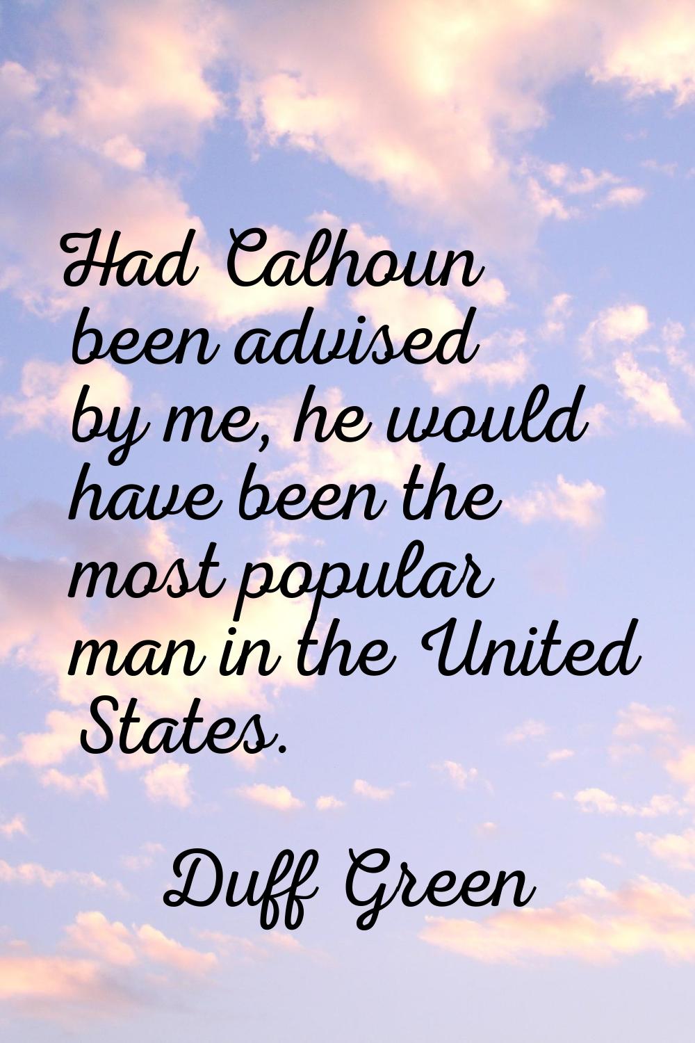 Had Calhoun been advised by me, he would have been the most popular man in the United States.