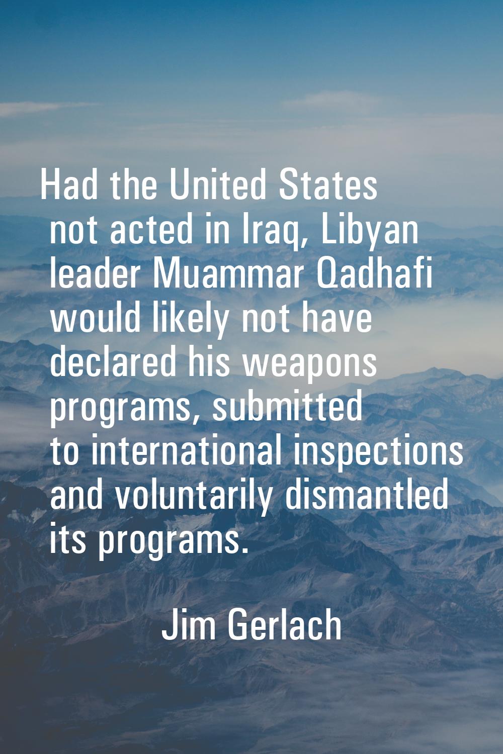 Had the United States not acted in Iraq, Libyan leader Muammar Qadhafi would likely not have declar