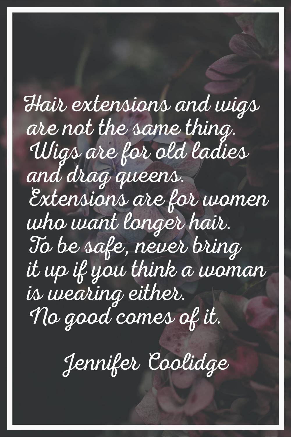 Hair extensions and wigs are not the same thing. Wigs are for old ladies and drag queens. Extension