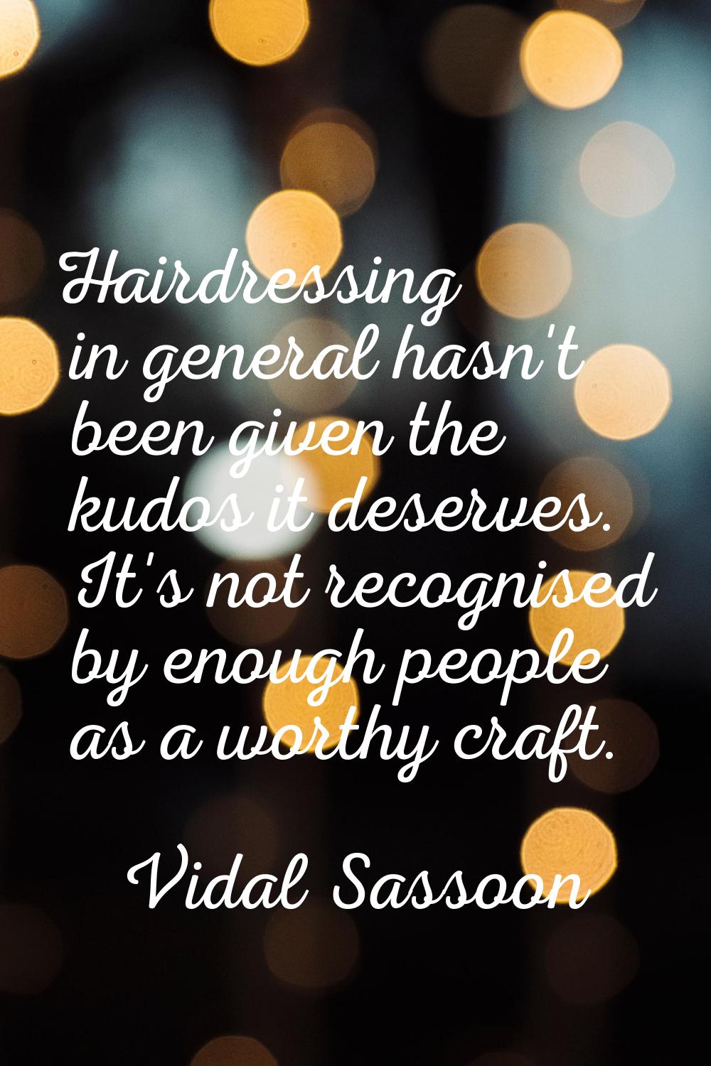 Hairdressing in general hasn't been given the kudos it deserves. It's not recognised by enough peop