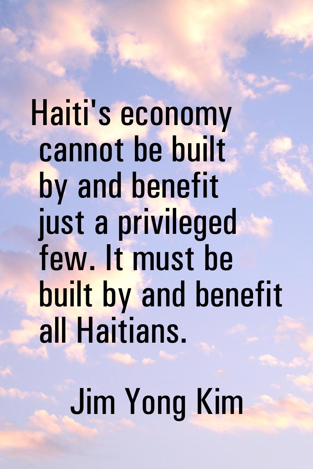 Haiti's economy cannot be built by and benefit just a privileged few. It must be built by and benef