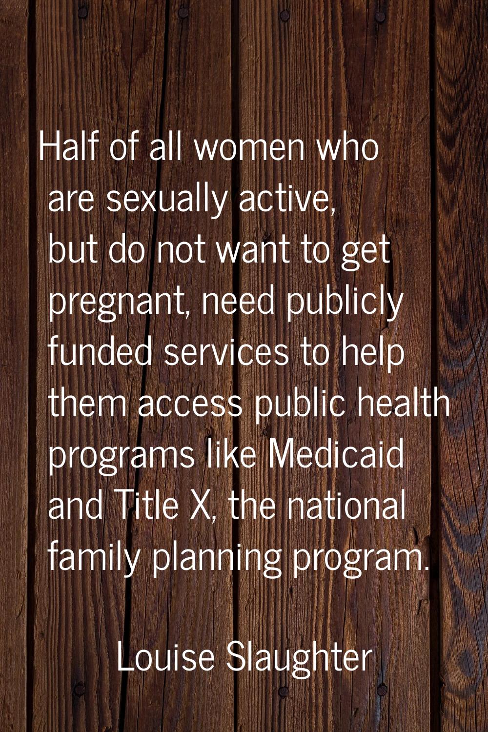Half of all women who are sexually active, but do not want to get pregnant, need publicly funded se