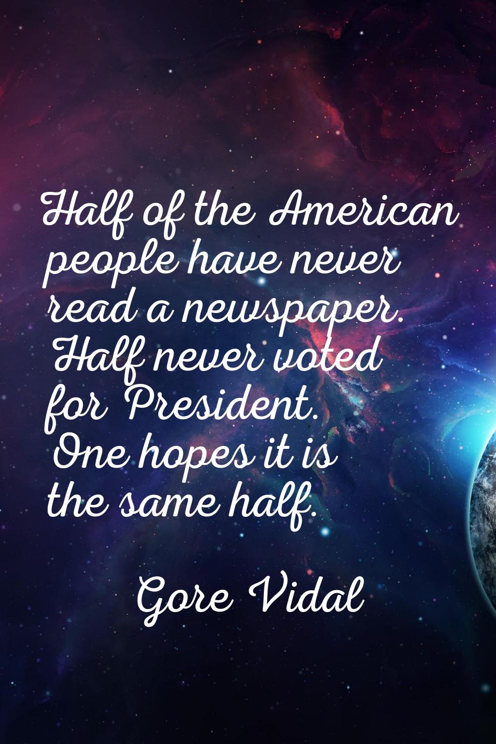 Half of the American people have never read a newspaper. Half never voted for President. One hopes 