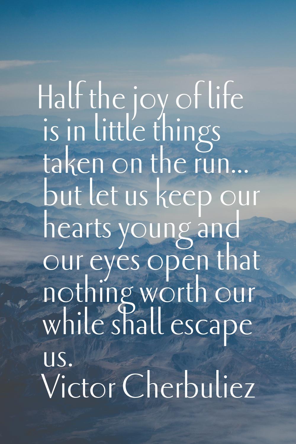 Half the joy of life is in little things taken on the run... but let us keep our hearts young and o
