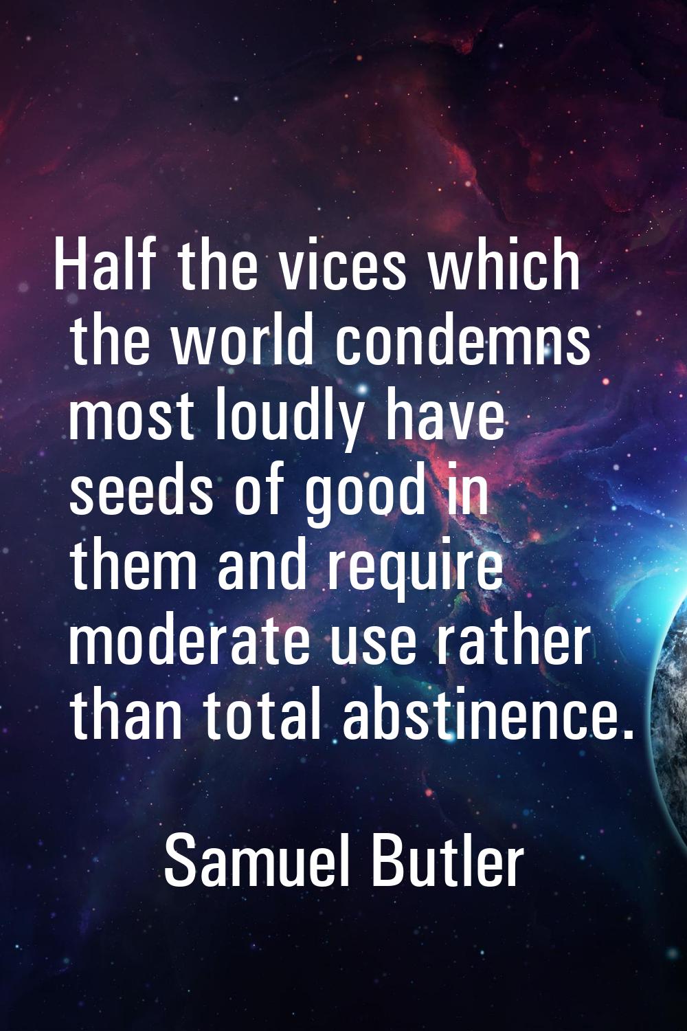 Half the vices which the world condemns most loudly have seeds of good in them and require moderate